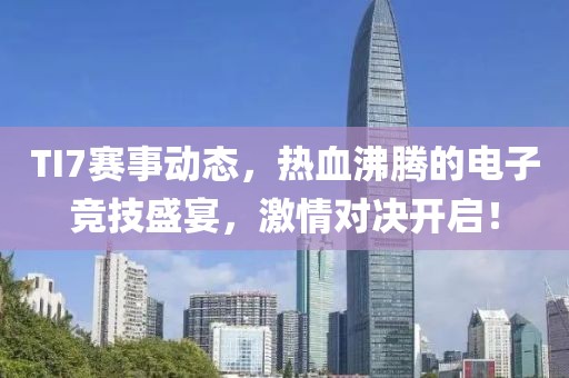 TI7賽事動(dòng)態(tài)，熱血沸騰的電子競(jìng)技盛宴，激情對(duì)決開啟！