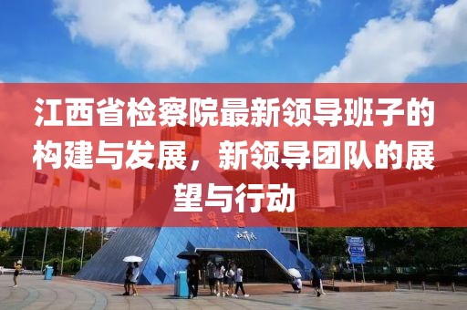 江西省檢察院最新領(lǐng)導(dǎo)班子的構(gòu)建與發(fā)展，新領(lǐng)導(dǎo)團(tuán)隊(duì)的展望與行動(dòng)