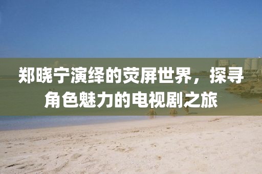 鄭曉寧演繹的熒屏世界，探尋角色魅力的電視劇之旅