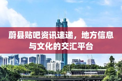 蔚縣貼吧資訊速遞，地方信息與文化的交匯平臺