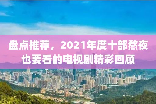 盤點推薦，2021年度十部熬夜也要看的電視劇精彩回顧
