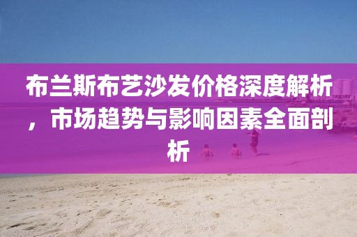 布蘭斯布藝沙發(fā)價格深度解析，市場趨勢與影響因素全面剖析