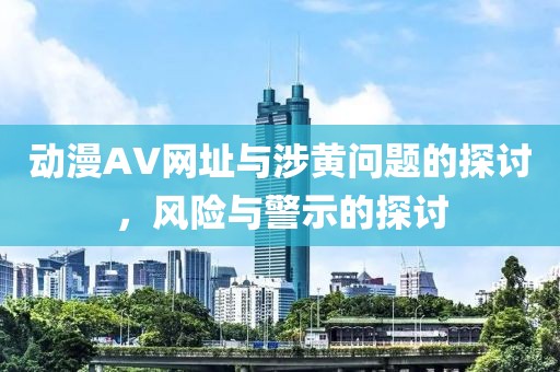動(dòng)漫AV網(wǎng)址與涉黃問(wèn)題的探討，風(fēng)險(xiǎn)與警示的探討