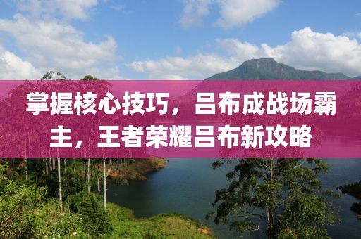掌握核心技巧，呂布成戰(zhàn)場(chǎng)霸主，王者榮耀呂布新攻略