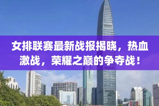 女排聯(lián)賽最新戰(zhàn)報(bào)揭曉，熱血激戰(zhàn)，榮耀之巔的爭(zhēng)奪戰(zhàn)！