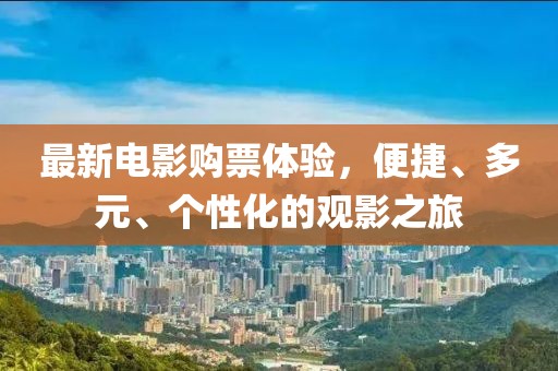 最新電影購票體驗(yàn)，便捷、多元、個(gè)性化的觀影之旅
