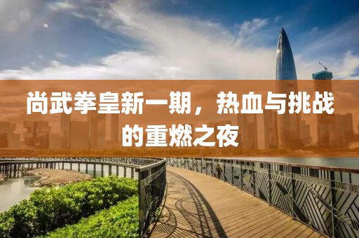 尚武拳皇新一期，熱血與挑戰(zhàn)的重燃之夜