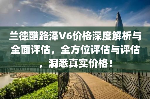 蘭德酷路澤V6價(jià)格深度解析與全面評(píng)估，全方位評(píng)估與評(píng)估，洞悉真實(shí)價(jià)格！