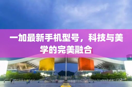 一加最新手機型號，科技與美學的完美融合