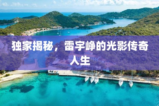 獨(dú)家揭秘，雷宇崢的光影傳奇人生
