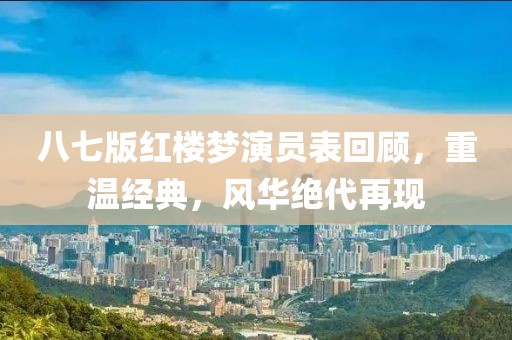 八七版紅樓夢演員表回顧，重溫經(jīng)典，風(fēng)華絕代再現(xiàn)