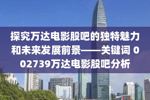 探究萬(wàn)達(dá)電影股吧的獨(dú)特魅力和未來(lái)發(fā)展前景——關(guān)鍵詞 002739萬(wàn)達(dá)電影股吧分析