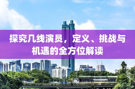 探究幾線演員，定義、挑戰(zhàn)與機(jī)遇的全方位解讀