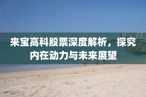 來寶高科股票深度解析，探究?jī)?nèi)在動(dòng)力與未來展望
