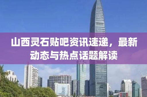 山西靈石貼吧資訊速遞，最新動(dòng)態(tài)與熱點(diǎn)話題解讀
