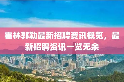 霍林郭勒最新招聘資訊概覽，最新招聘資訊一覽無余