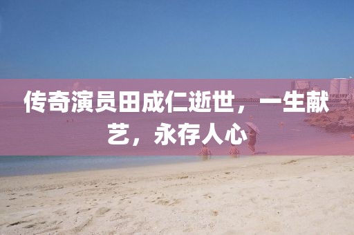 傳奇演員田成仁逝世，一生獻藝，永存人心