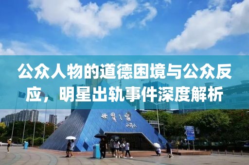 公眾人物的道德困境與公眾反應(yīng)，明星出軌事件深度解析
