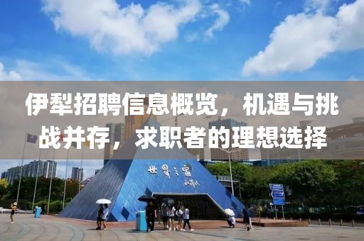 伊犁招聘信息概覽，機(jī)遇與挑戰(zhàn)并存，求職者的理想選擇