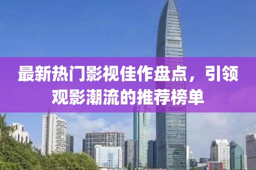 最新熱門影視佳作盤點(diǎn)，引領(lǐng)觀影潮流的推薦榜單