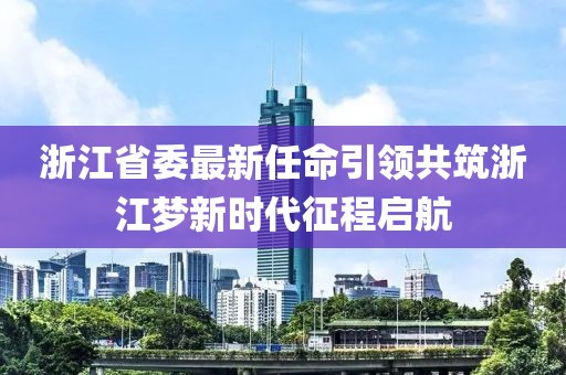 浙江省委最新任命引領(lǐng)共筑浙江夢新時代征程啟航