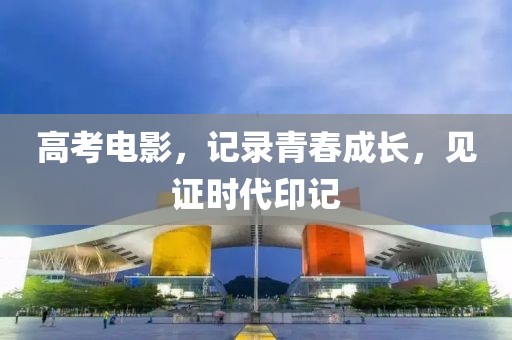 高考電影，記錄青春成長，見證時代印記