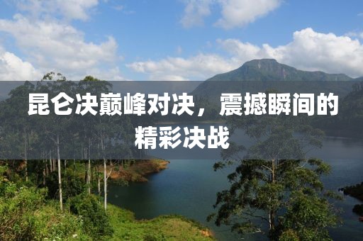 昆侖決巔峰對(duì)決，震撼瞬間的精彩決戰(zhàn)