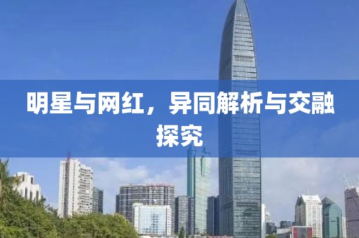 明星與網(wǎng)紅，異同解析與交融探究