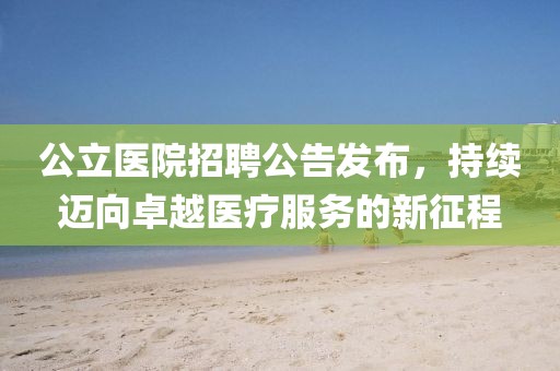 公立醫(yī)院招聘公告發(fā)布，持續(xù)邁向卓越醫(yī)療服務(wù)的新征程
