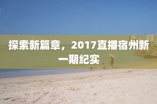 探索新篇章，2017直播宿州新一期紀實