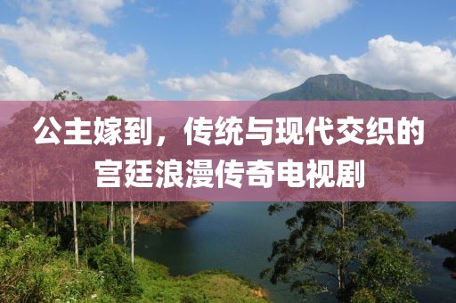 公主嫁到，傳統(tǒng)與現(xiàn)代交織的宮廷浪漫傳奇電視劇