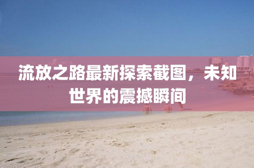 流放之路最新探索截圖，未知世界的震撼瞬間