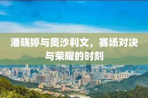 潘曉婷與奧沙利文，賽場(chǎng)對(duì)決與榮耀的時(shí)刻