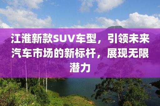 江淮新款SUV車型，引領(lǐng)未來汽車市場的新標(biāo)桿，展現(xiàn)無限潛力