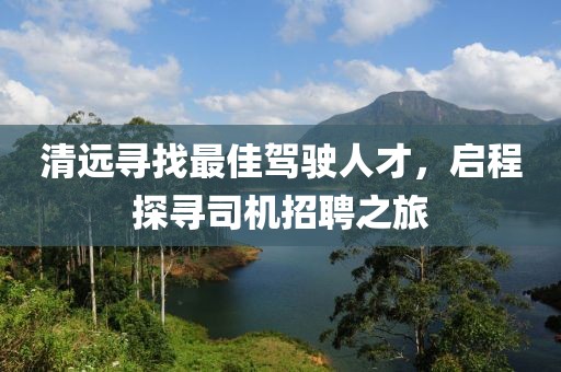 清遠(yuǎn)尋找最佳駕駛?cè)瞬牛瑔⒊烫綄に緳C(jī)招聘之旅