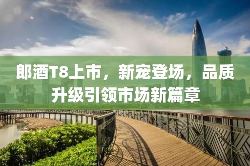 郎酒T8上市，新寵登場，品質(zhì)升級引領市場新篇章