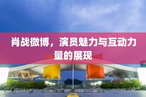 肖戰(zhàn)微博，演員魅力與互動力量的展現(xiàn)