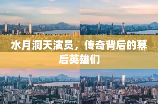 水月洞天演員，傳奇背后的幕后英雄們