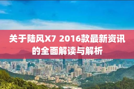 關(guān)于陸風(fēng)X7 2016款最新資訊的全面解讀與解析