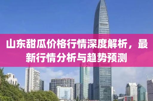山東甜瓜價(jià)格行情深度解析，最新行情分析與趨勢(shì)預(yù)測(cè)