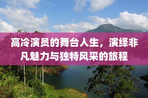 高冷演員的舞臺(tái)人生，演繹非凡魅力與獨(dú)特風(fēng)采的旅程