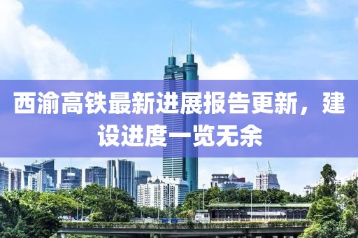 西渝高鐵最新進(jìn)展報告更新，建設(shè)進(jìn)度一覽無余