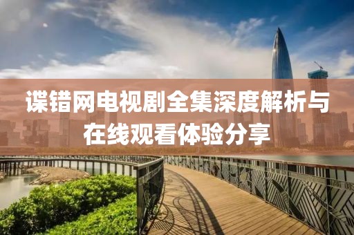 諜錯(cuò)網(wǎng)電視劇全集深度解析與在線觀看體驗(yàn)分享