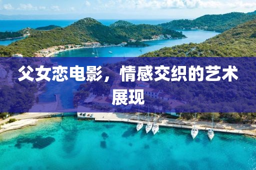父女戀電影，情感交織的藝術(shù)展現(xiàn)