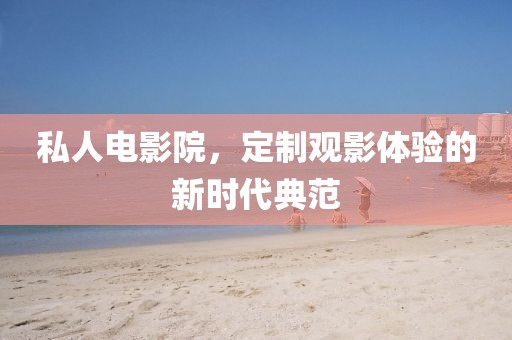 私人電影院，定制觀影體驗的新時代典范