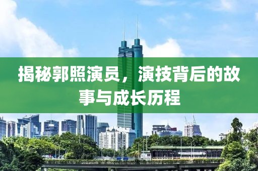 揭秘郭照演員，演技背后的故事與成長歷程