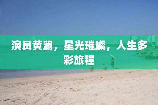 演員黃瀾，星光璀璨，人生多彩旅程