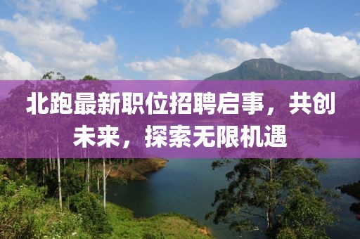 北跑最新職位招聘啟事，共創(chuàng)未來，探索無限機遇