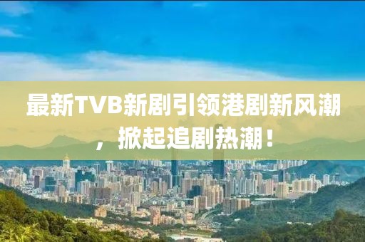 最新TVB新劇引領(lǐng)港劇新風(fēng)潮，掀起追劇熱潮！