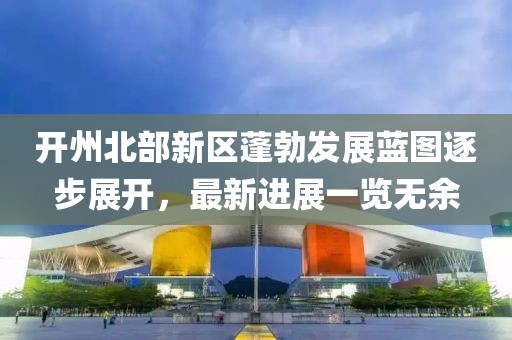 開州北部新區(qū)蓬勃發(fā)展藍(lán)圖逐步展開，最新進(jìn)展一覽無余